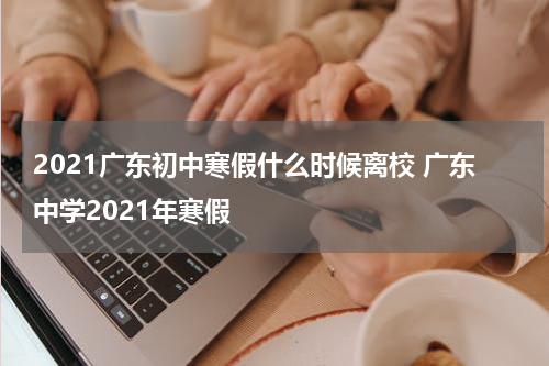 2021广东初中寒假什么时候离校 广东中学2021年寒假