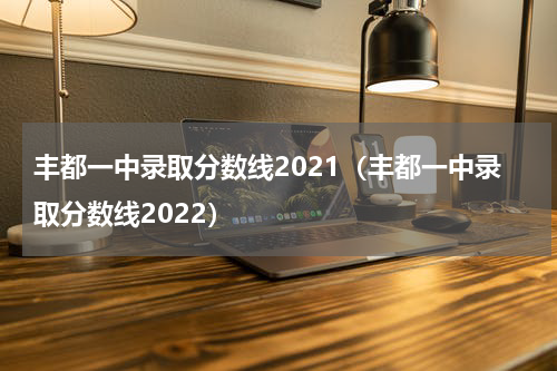 丰都一中录取分数线2021（丰都一中录取分数线2022）