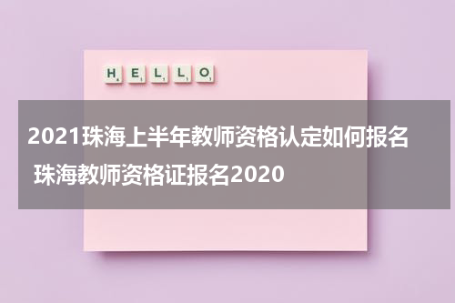 2021珠海上半年教师资格认定如何报名 珠海教师资格证报名2020