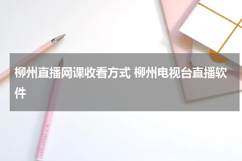 柳州直播网课收看方式 柳州电视台直播软件