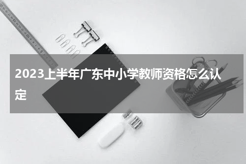 2023上半年广东中小学教师资格怎么认定