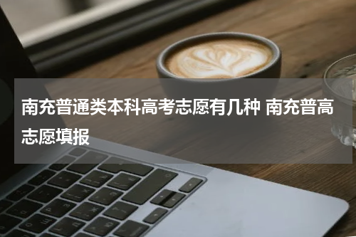 南充普通类本科高考志愿有几种 南充普高志愿填报