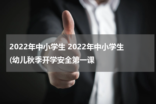 2022年中小学生 2022年中小学生(幼儿秋季开学安全第一课