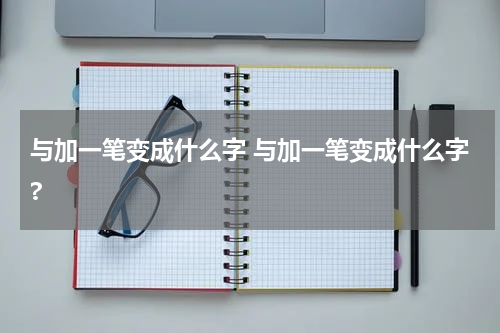 与加一笔变成什么字 与加一笔变成什么字?