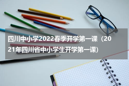 四川中小学2022春季开学第一课（2021年四川省中小学生开学第一课）