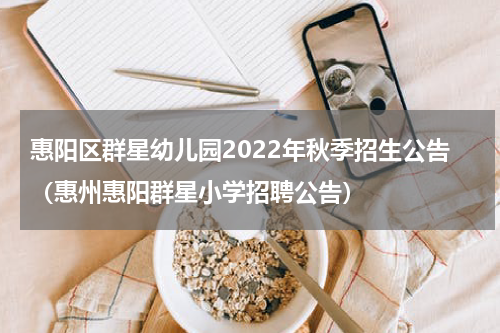 惠阳区群星幼儿园2022年秋季招生公告(惠州惠阳群星小学招聘公告)