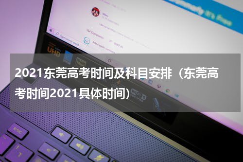 2021东莞高考时间及科目安排（东莞高考时间2021具体时间）
