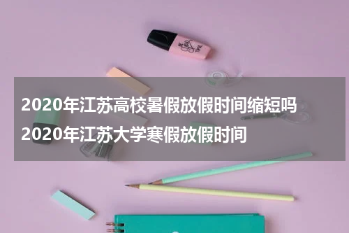 2020年江苏高校暑假放假时间缩短吗 2020年江苏大学寒假放假时间