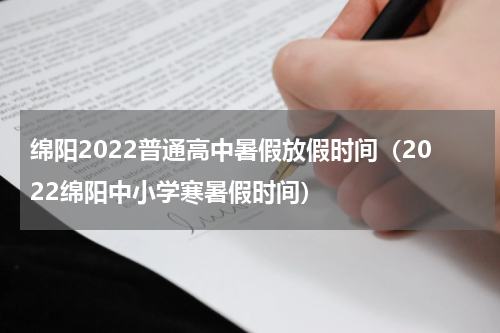 绵阳2022普通高中暑假放假时间（2022绵阳中小学寒暑假时间）