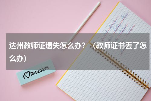 达州教师证遗失怎么办？（教师证书丢了怎么办）