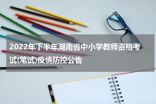 2022年下半年湖南省中小学教师资格考试(笔试)疫情防控公告
