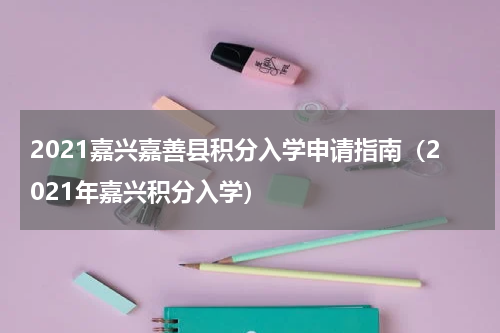 2021嘉兴嘉善县积分入学申请指南(2021年嘉兴积分入学)