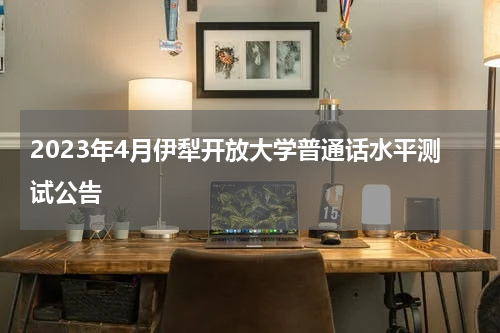 2023年4月伊犁开放大学普通话水平测试公告