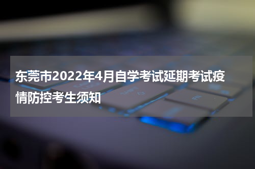 东莞市2022年4月自学考试延期考试疫情防控考生须知
