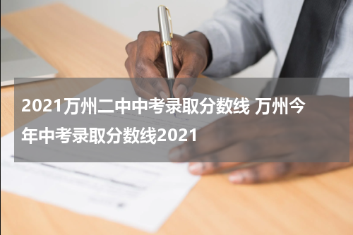 2021万州二中中考录取分数线 万州今年中考录取分数线2021