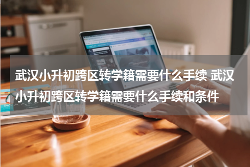 武汉小升初跨区转学籍需要什么手续 武汉小升初跨区转学籍需要什么手续和条件