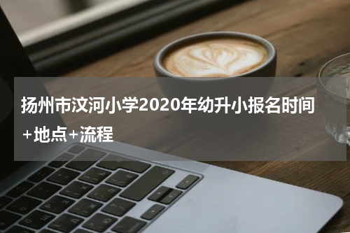 扬州市汶河小学2020年幼升小报名时间+地点+流程