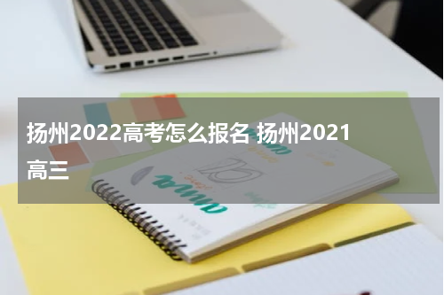 扬州2022高考怎么报名 扬州2021高三