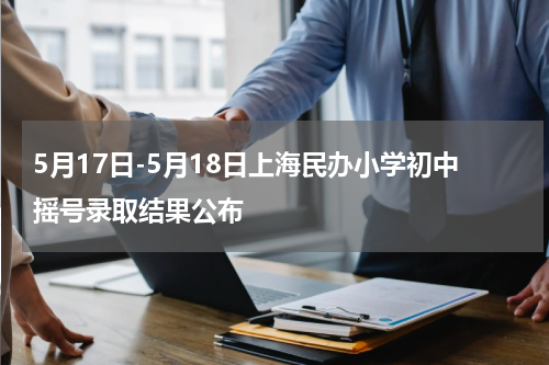 5月17日-5月18日上海民办小学初中摇号录取结果公布