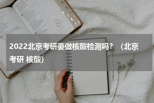 2022北京考研要做核酸检测吗？（北京考研 核酸）