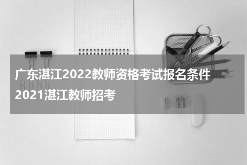 广东湛江2022教师资格考试报名条件 2021湛江教师招考