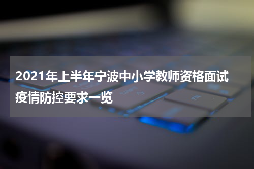 2021年上半年宁波中小学教师资格面试疫情防控要求一览
