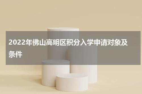 2022年佛山高明区积分入学申请对象及条件