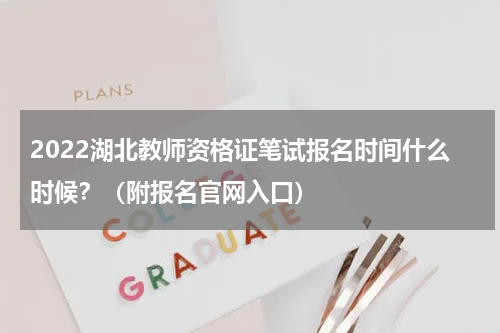 2022湖北教师资格证笔试报名时间什么时候？（附报名官网入口）