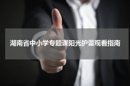 湖南省中小学专题课阳光护蕾观看指南