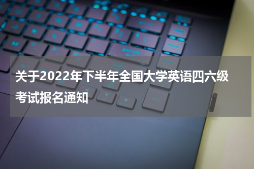 关于2022年下半年全国大学英语四六级考试报名通知