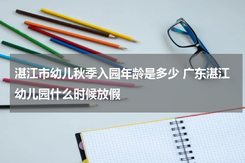 湛江市幼儿秋季入园年龄是多少 广东湛江幼儿园什么时候放假