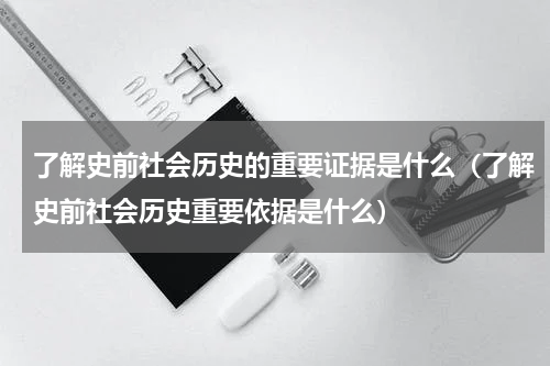 了解史前社会历史的重要证据是什么（了解史前社会历史重要依据是什么）