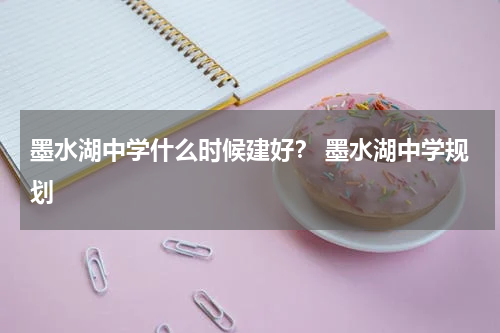 墨水湖中学什么时候建好? 墨水湖中学规划