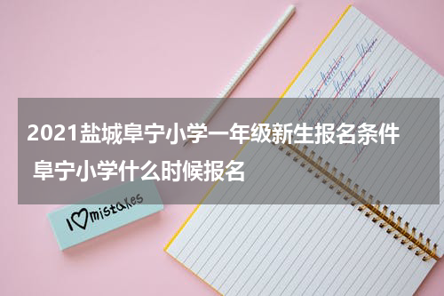 2021盐城阜宁小学一年级新生报名条件 阜宁小学什么时候报名