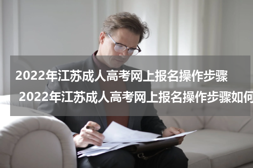2022年江苏成人高考网上报名操作步骤 2022年江苏成人高考网上报名操作步骤如何