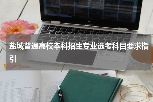 盐城普通高校本科招生专业选考科目要求指引