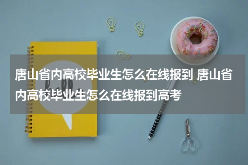 唐山省内高校毕业生怎么在线报到 唐山省内高校毕业生怎么在线报到高考