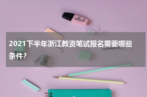 2021下半年浙江教资笔试报名需要哪些条件？