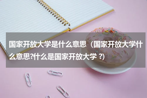 国家开放大学是什么意思（国家开放大学什么意思?什么是国家开放大学 ?）