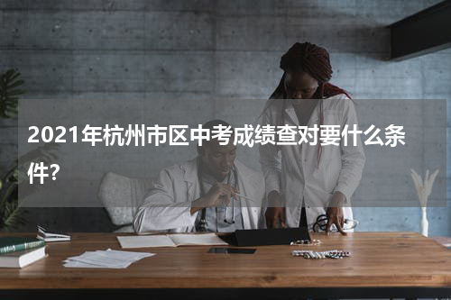 2021年杭州市区中考成绩查对要什么条件？