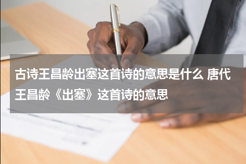 古诗王昌龄出塞这首诗的意思是什么 唐代王昌龄《出塞》这首诗的意思