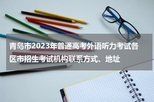 青岛市2023年普通高考外语听力考试各区市招生考试机构联系方式、地址