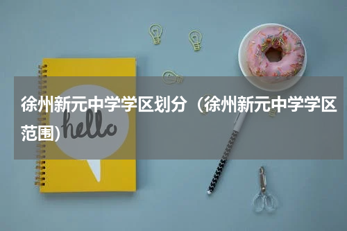 徐州新元中学学区划分(徐州新元中学学区范围)