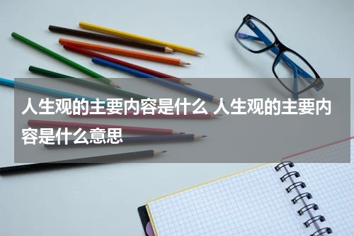 人生观的主要内容是什么 人生观的主要内容是什么意思