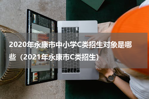 2020年永康市中小学C类招生对象是哪些（2021年永康市C类招生）