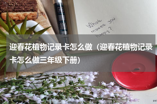 迎春花植物记录卡怎么做（迎春花植物记录卡怎么做三年级下册）