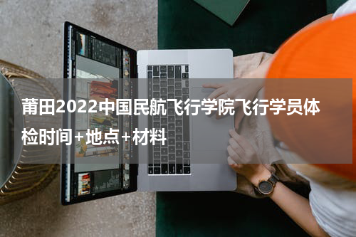 莆田2022中国民航飞行学院飞行学员体检时间+地点+材料