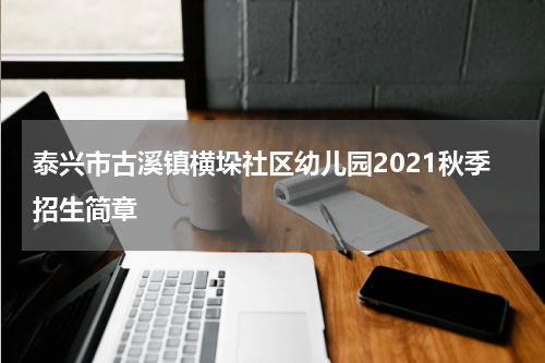 泰兴市古溪镇横垛社区幼儿园2021秋季招生简章