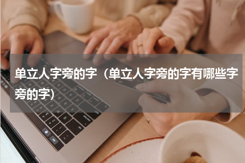 单立人字旁的字(单立人字旁的字有哪些字旁的字)