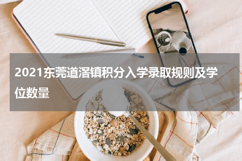 2021东莞道滘镇积分入学录取规则及学位数量
